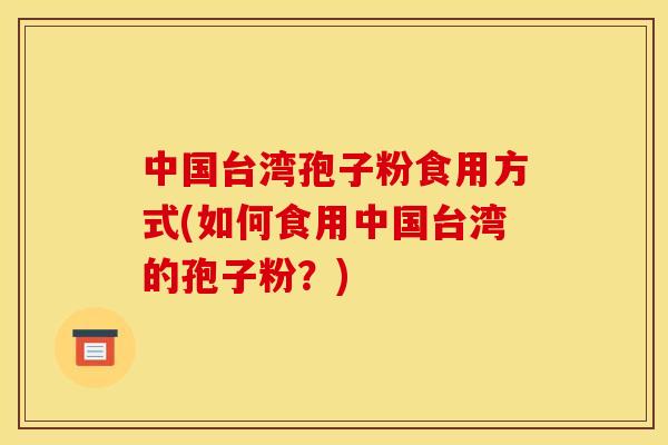 中国台湾孢子粉食用方式(如何食用中国台湾的孢子粉?)
