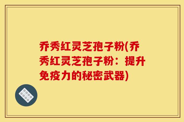 乔秀红灵芝孢子粉(乔秀红灵芝孢子粉:提升免疫力的秘密武器)