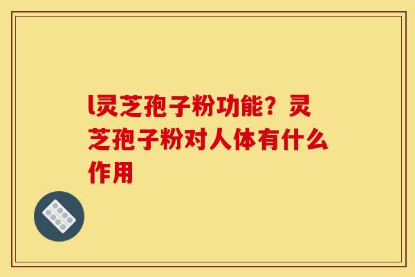 l灵芝孢子粉功能?灵芝孢子粉对人体有什么作用