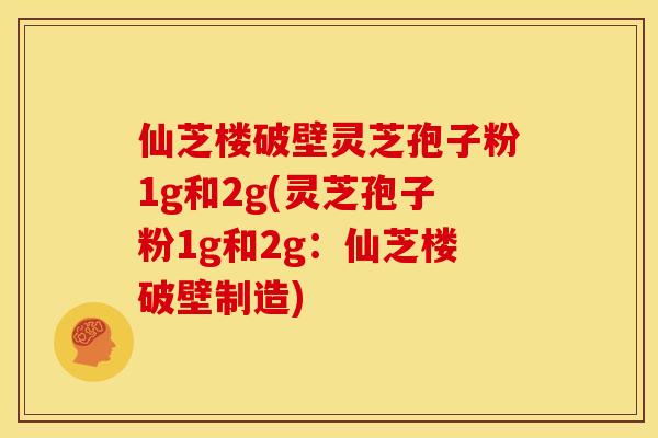 仙芝楼破壁灵芝孢子粉1g和2g(灵芝孢子粉1g和2g:仙芝楼破壁制造)