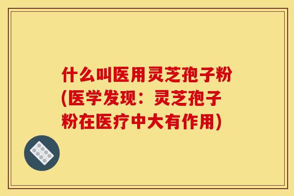 什么叫医用灵芝孢子粉(医学发现：灵芝孢子粉在医疗中大有作用)