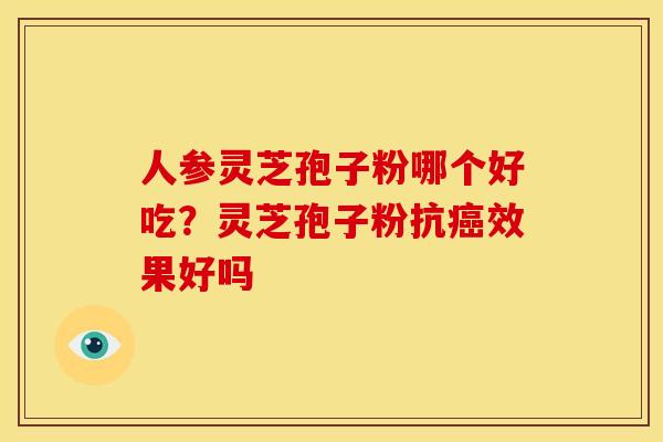 人参灵芝孢子粉哪个好吃?灵芝孢子粉抗癌效果好吗
