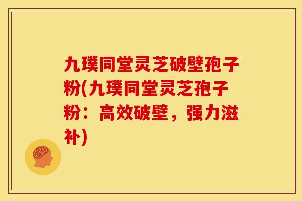 九璞同堂灵芝破壁孢子粉(九璞同堂灵芝孢子粉:高效破壁,强力滋补)