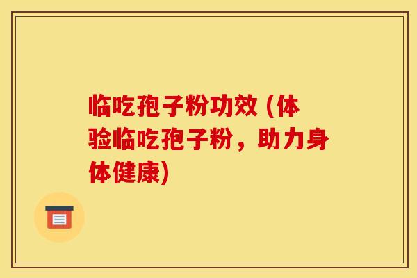 临吃孢子粉功效 (体验临吃孢子粉,助力身体健康)