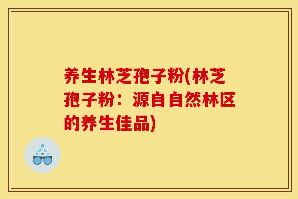 养生林芝孢子粉(林芝孢子粉:源自自然林区的养生佳品)