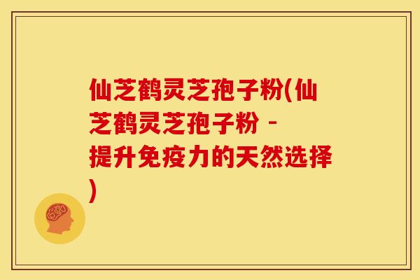 仙芝鹤灵芝孢子粉(仙芝鹤灵芝孢子粉 - 提升免疫力的天然选择)
