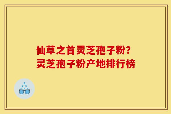 仙草之首灵芝孢子粉?灵芝孢子粉产地排行榜