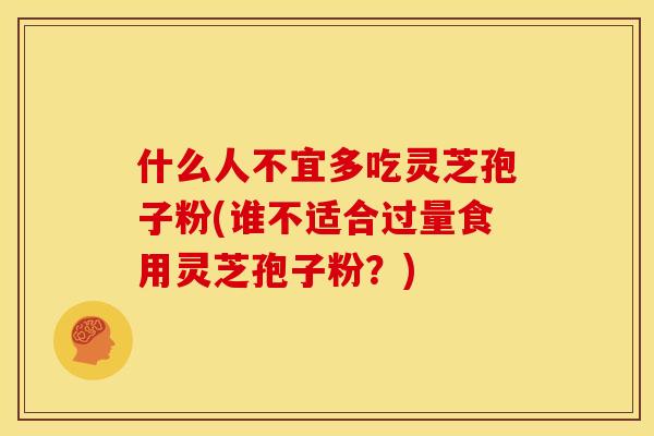 什么人不宜多吃灵芝孢子粉(谁不适合过量食用灵芝孢子粉？)