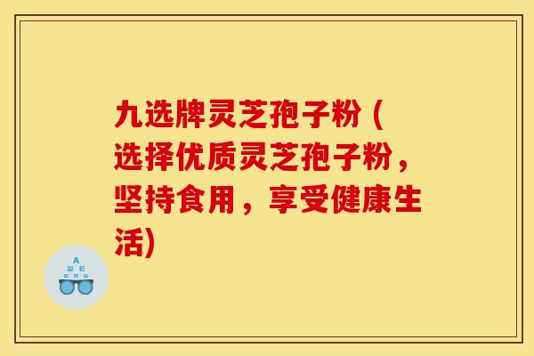 九选牌灵芝孢子粉 (选择优质灵芝孢子粉,坚持食用,享受健康生活)