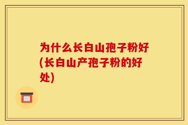 为什么长白山孢子粉好(长白山产孢子粉的好处)