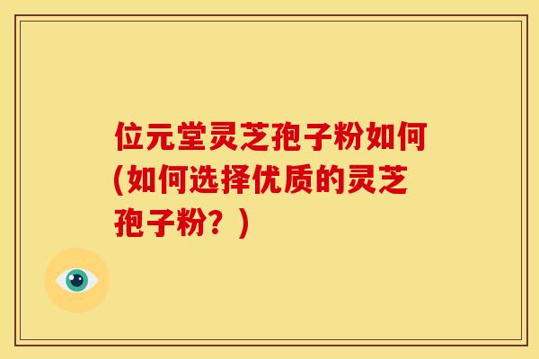 位元堂灵芝孢子粉如何(如何选择优质的灵芝孢子粉?)