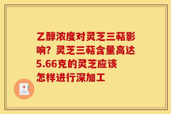 乙醇浓度对灵芝三萜影响?灵芝三萜含量高达5.66克的灵芝应该怎样进行深加工