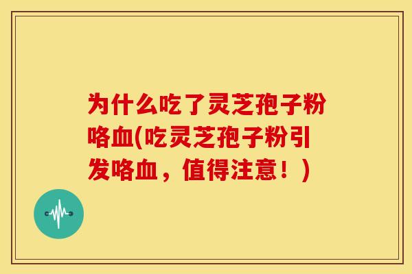为什么吃了灵芝孢子粉咯血(吃灵芝孢子粉引发咯血,值得注意!)
