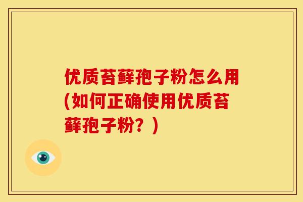 优质苔藓孢子粉怎么用(如何正确使用优质苔藓孢子粉?)