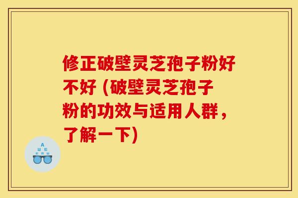 修正破壁灵芝孢子粉好不好 (破壁灵芝孢子粉的功效与适用人群，了解一下)