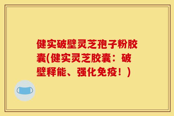 健实破壁灵芝孢子粉胶囊(健实灵芝胶囊：破壁释能、强化免疫！)