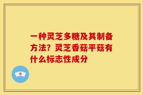 一种灵芝多糖及其制备方法?灵芝香菇平菇有什么标志性成分