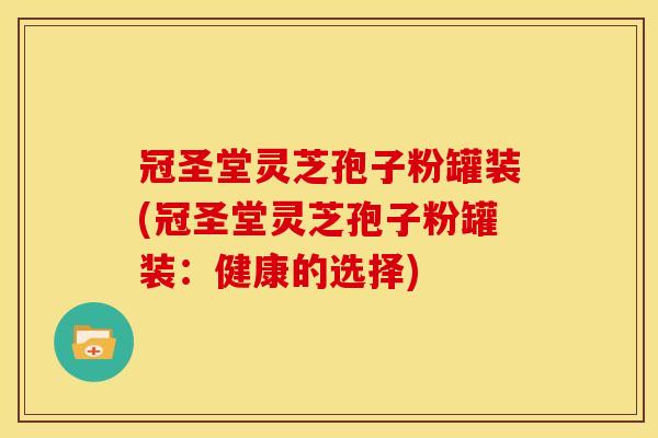 冠圣堂灵芝孢子粉罐装(冠圣堂灵芝孢子粉罐装:健康的选择)
