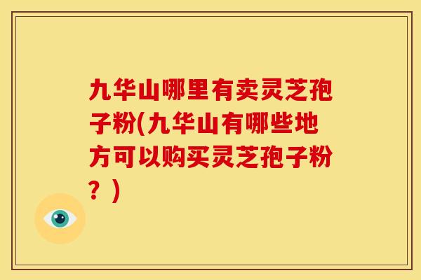 九华山哪里有卖灵芝孢子粉(九华山有哪些地方可以购买灵芝孢子粉？)