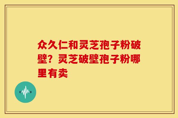众久仁和灵芝孢子粉破壁？灵芝破壁孢子粉哪里有卖