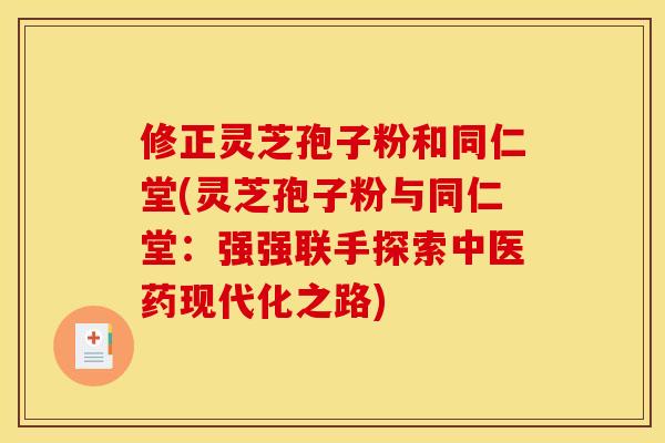修正灵芝孢子粉和同仁堂(灵芝孢子粉与同仁堂:强强联手探索中医药现代化之路)