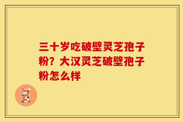 三十岁吃破壁灵芝孢子粉?大汉灵芝破壁孢子粉怎么样