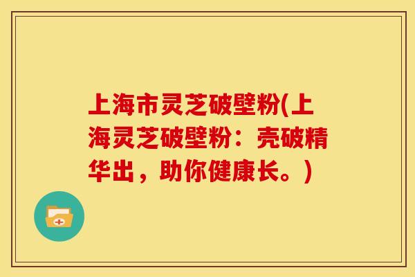 上海市灵芝破壁粉(上海灵芝破壁粉:壳破精华出,助你健康长。)