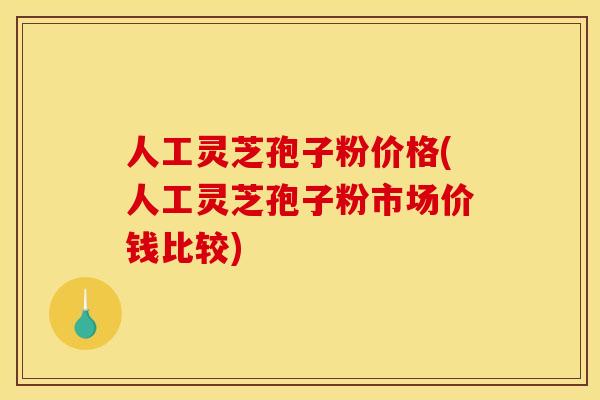 人工灵芝孢子粉价格(人工灵芝孢子粉市场价钱比较)