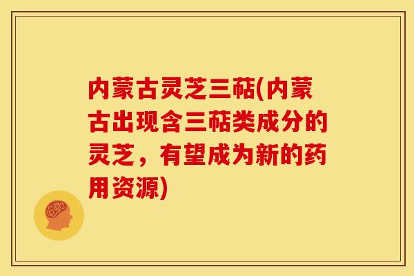 内蒙古灵芝三萜(内蒙古出现含三萜类成分的灵芝,有望成为新的药用资源)