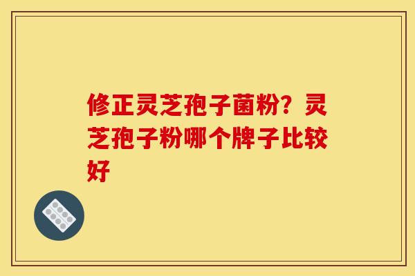 修正灵芝孢子菌粉?灵芝孢子粉哪个牌子比较好