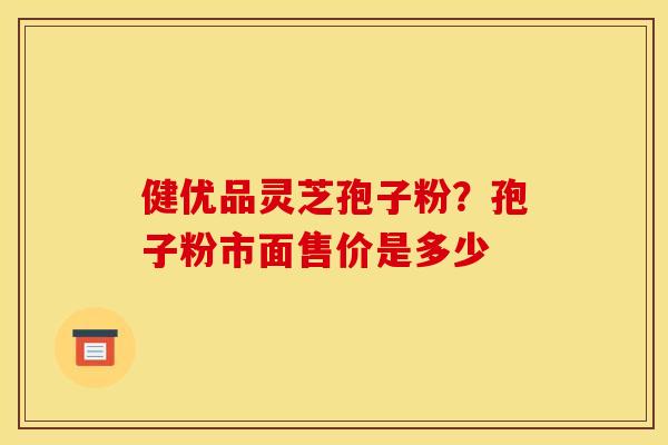 健优品灵芝孢子粉？孢子粉市面售价是多少