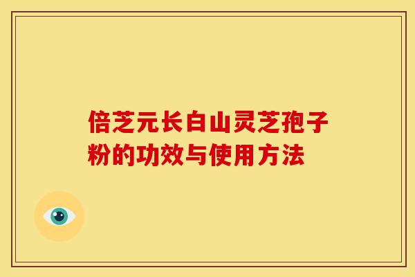倍芝元长白山灵芝孢子粉的功效与使用方法