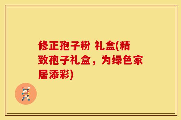 修正孢子粉 礼盒(精致孢子礼盒,为绿色家居添彩)
