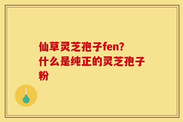 仙草灵芝孢子fen？什么是纯正的灵芝孢子粉