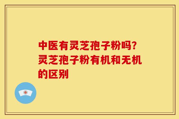 中医有灵芝孢子粉吗？灵芝孢子粉有机和无机的区别