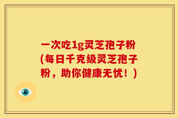 一次吃1g灵芝孢子粉(每日千克级灵芝孢子粉，助你健康无忧！)