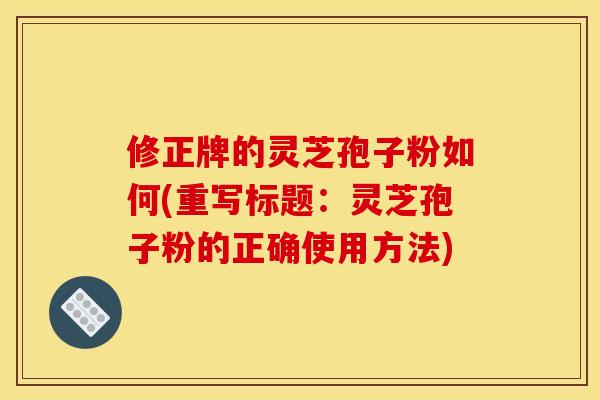修正牌的灵芝孢子粉如何(重写标题：灵芝孢子粉的正确使用方法)