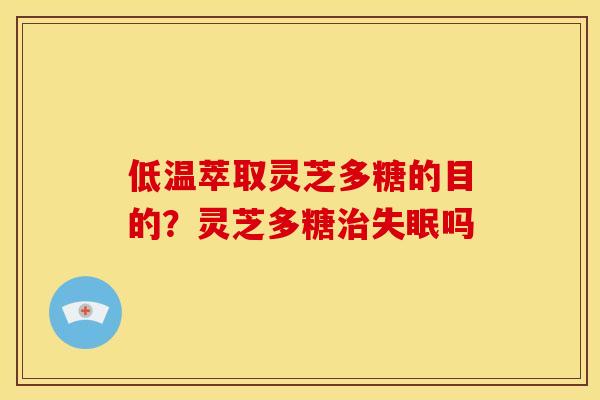 低温萃取灵芝多糖的目的?灵芝多糖治失眠吗
