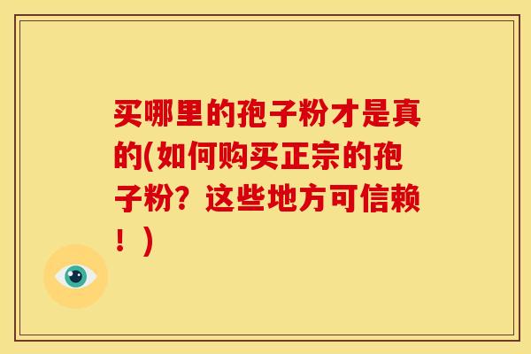 买哪里的孢子粉才是真的(如何购买正宗的孢子粉?这些地方可信赖!)