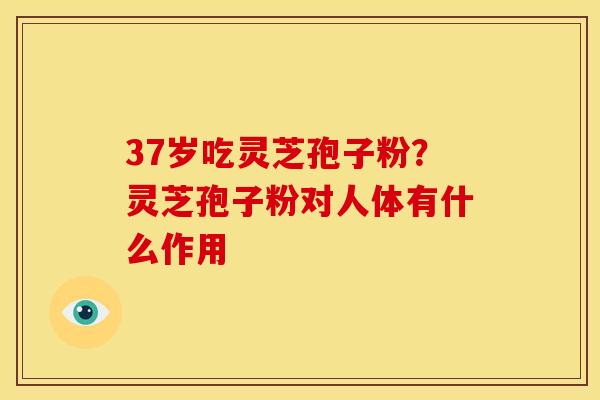 37岁吃灵芝孢子粉？灵芝孢子粉对人体有什么作用