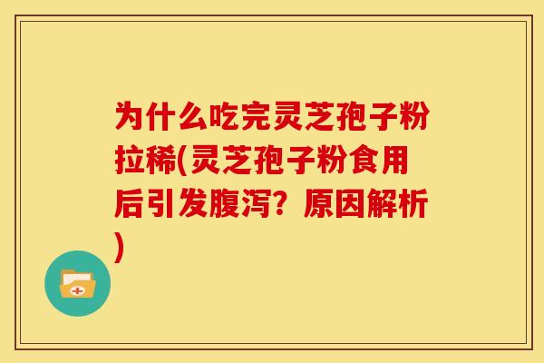 为什么吃完灵芝孢子粉拉稀(灵芝孢子粉食用后引发腹泻？原因解析)