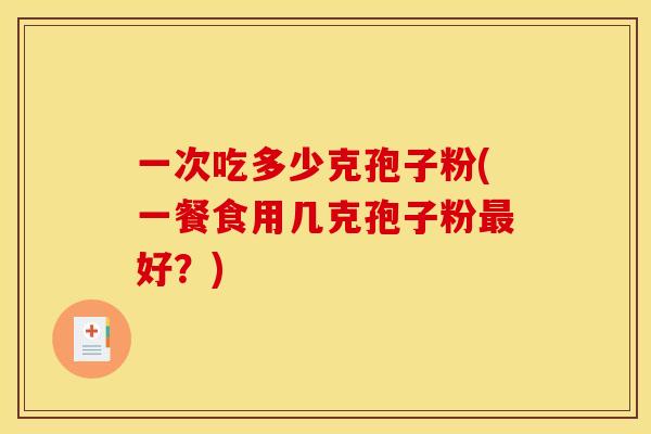 一次吃多少克孢子粉(一餐食用几克孢子粉最好?)