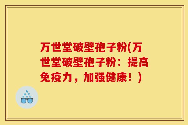 万世堂破壁孢子粉(万世堂破壁孢子粉:提高免疫力,加强健康!)