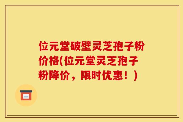 位元堂破壁灵芝孢子粉价格(位元堂灵芝孢子粉降价,限时优惠!)