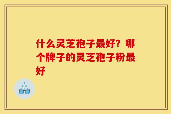 什么灵芝孢子最好?哪个牌子的灵芝孢子粉最好