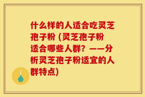 什么样的人适合吃灵芝孢子粉 (灵芝孢子粉适合哪些人群?——分析灵芝孢子粉适宜的人群特点)