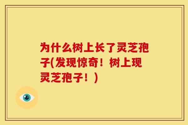 为什么树上长了灵芝孢子(发现惊奇!树上现灵芝孢子!)