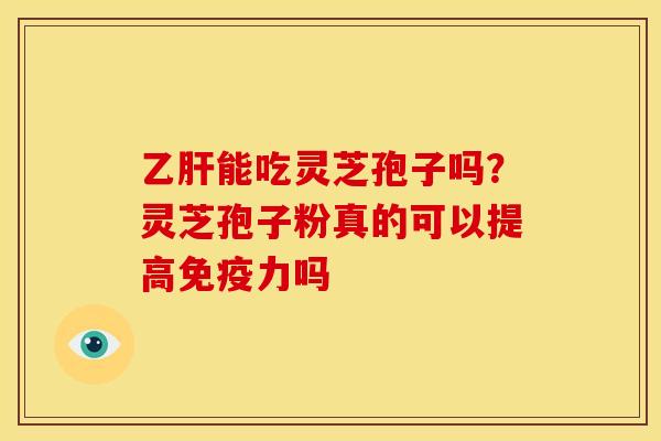 乙肝能吃灵芝孢子吗？灵芝孢子粉真的可以提高免疫力吗
