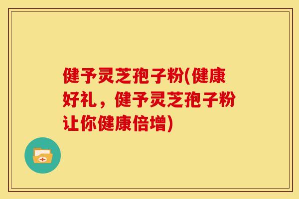 健予灵芝孢子粉(健康好礼,健予灵芝孢子粉让你健康倍增)