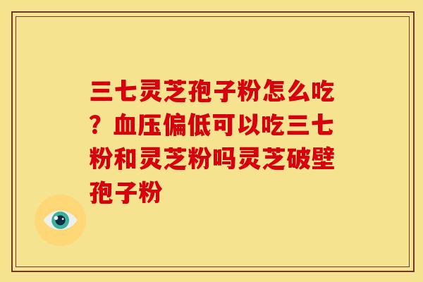 三七灵芝孢子粉怎么吃?血压偏低可以吃三七粉和灵芝粉吗灵芝破壁孢子粉